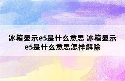 冰箱显示e5是什么意思 冰箱显示e5是什么意思怎样解除